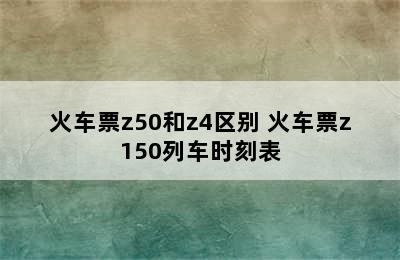 火车票z50和z4区别 火车票z150列车时刻表